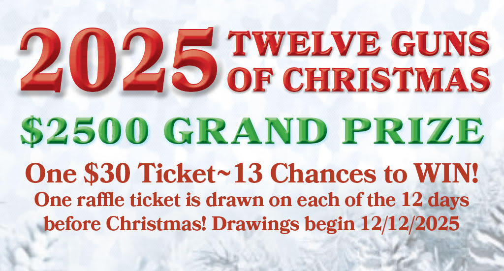 2025 Twelve Guns of Christmas. $2500 Grand Prize. One $30 Ticket - 13 Chances to Win! one Raffle ticket is drawn on each of the 12 days before Christmas! Drawings begin 12/12/2025